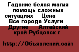 Гадание белая магия помощь сложных ситуациях  › Цена ­ 500 - Все города Услуги » Другие   . Алтайский край,Рубцовск г.